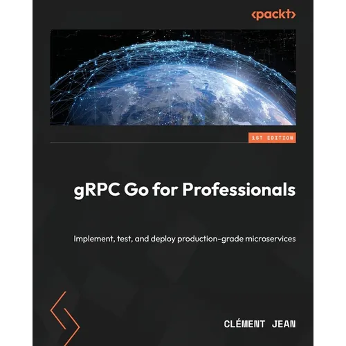 gRPC Go for Professionals: Implement, test, and deploy production-grade microservices
