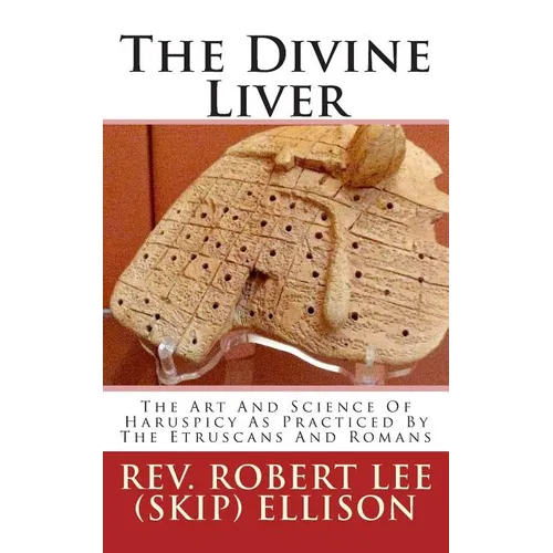 The Divine Liver: The Art And Science Of Haruspicy As Practiced By The Etruscans And Romans