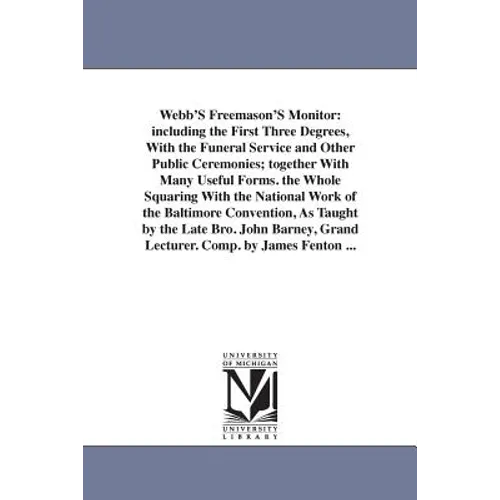 Webb'S Freemason'S Monitor: including the First Three Degrees, With the Funeral Service and Other Public Ceremonies; together With Many Useful Forms.
