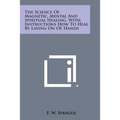 The Science of Magnetic, Mental and Spiritual Healing, with Instructions How to Heal by Laying on of Hands