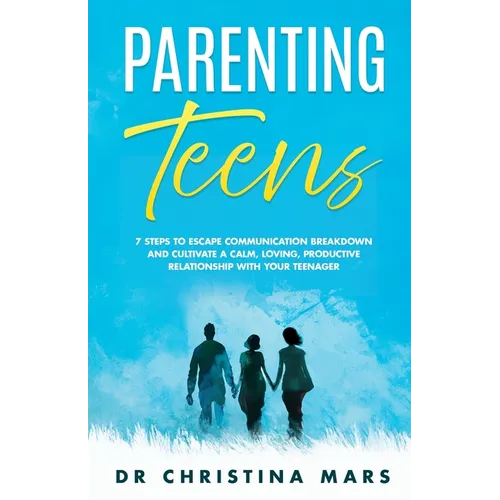 Parenting Teens: 7 Steps to Avoid Communication Breakdown and Cultivate a Calm, Loving, Productive Relationship with Your Teenager