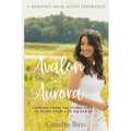 Avalon to Aurora: Lessons From The Other Side To Guide Your Life On Earth A Medium's Near-Death Experience