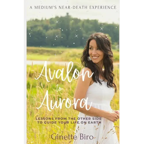 Avalon to Aurora: Lessons From The Other Side To Guide Your Life On Earth A Medium's Near-Death Experience