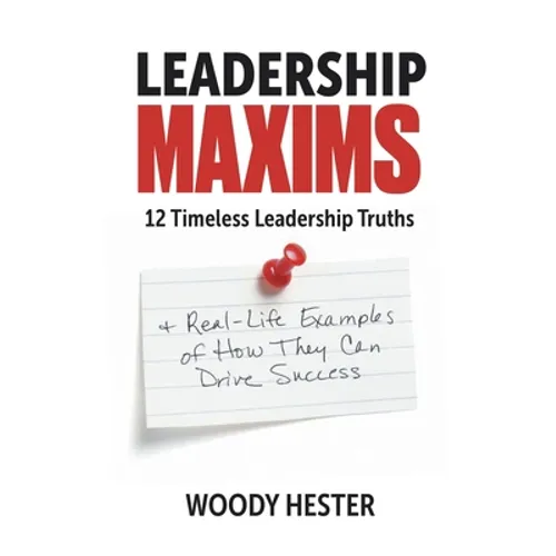 Leadership Maxims: 12 Timeless Leadership Truths and Real-Life Examples of How They Can Drive Success