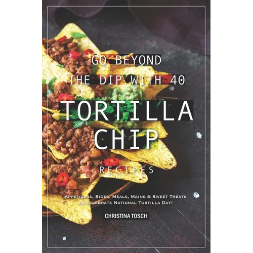 Go Beyond the Dip with 40 Tortilla Chip Recipes: Appetizers, Sides, Meals, Mains & Sweet Treats to Celebrate National Tortilla Day!