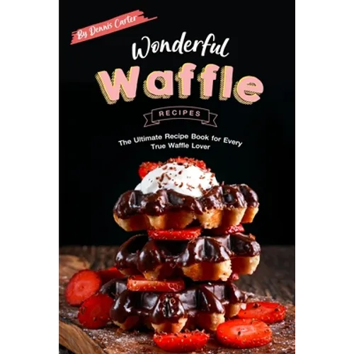 Wonderful Waffle Recipes: The Ultimate Recipe Book for Every True Waffle Lover