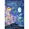Disclosures Of A Cross-Dimensional Bridge Builder: A Personal Journey Of Collaboration Through Time And Space With The Earth Advisers And Their Allies