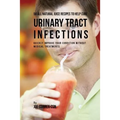 56 All Natural Juice Recipes to Help Cure Urinary Tract Infections: Quickly Improve Your Condition without Medical Treatments