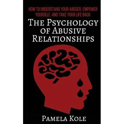 The Psychology of Abusive Relationships: How to Understand Your Abuser, Empower Yourself, and Take Your Life Back