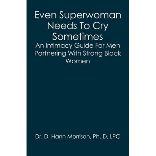 Even Superwoman Needs To Cry Sometimes: An Intimacy Guide For Men Partnering With Strong Black Women