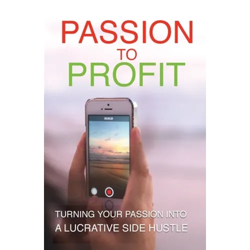 Passion To Profit: Turning Your Passion Into A Lucrative Side Hustle