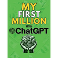 MY FIRST MILLION With ChatGPT: How to Make Money Online Using Artificial Intelligence. Achieve Business Success with a Blueprint to Master ChatGPT and