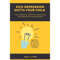 Kick Depression Outta Your Child: The Essential Acts of Parenting Children with Depression