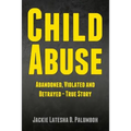 Child Abuse: Abandoned, Violated and Betrayed - True Story