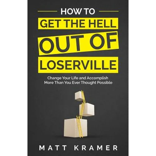 How to Get the Hell Out of Loserville: Change Your Life and Accomplish More Than You Ever Thought Possible