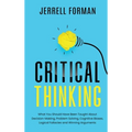 Critical Thinking: What You Should Have Been Taught About Decision-Making, Problem Solving, Cognitive Biases, Logical Fallacies and Winning Arguments