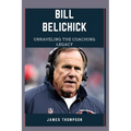 Bill Belichick: Unraveling The Coaching Legacy
