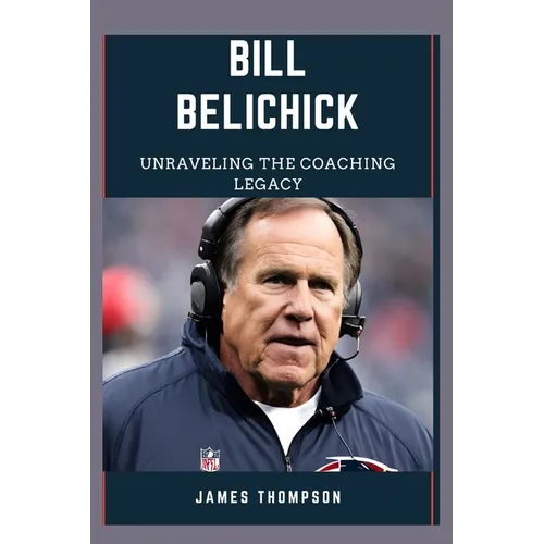 Bill Belichick: Unraveling The Coaching Legacy