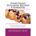 Everything Zucchini Recipes Cookbook: Zucchini Breads, Muffins, Main Dishes, Desserts, Jams & Marmalade