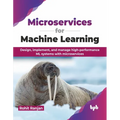 Microservices for Machine Learning: Design, Implement, and Manage High-Performance ML Systems with Microservices