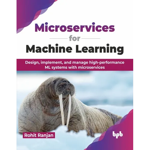 Microservices for Machine Learning: Design, Implement, and Manage High-Performance ML Systems with Microservices
