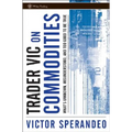Trader Vic on Commodities: What's Unknown, Misunderstood, and Too Good to Be True