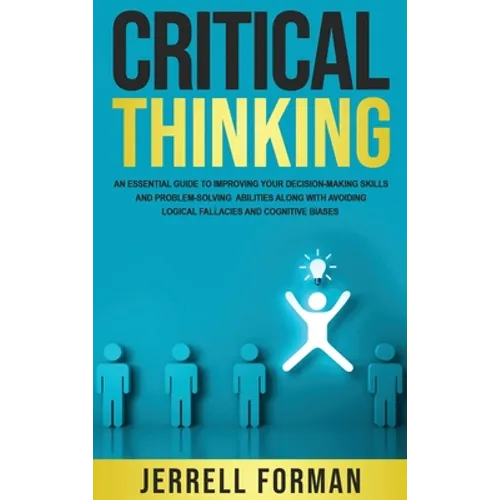 Critical Thinking: An Essential Guide to Improving Your Decision-Making Skills and Problem-Solving Abilities along with Avoiding Logical Fallacies and