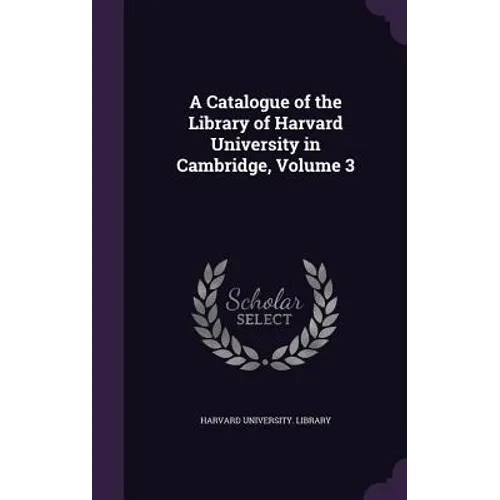 A Catalogue of the Library of Harvard University in Cambridge, Volume 3