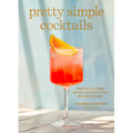 Pretty Simple Cocktails: Margaritas, Mocktails, Spritzes, and More for Every Mood and Occasion
