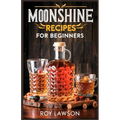 Moonshine Recipes for Beginners: A Step-By-Step Guide for Home Distilling of Moonshine