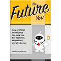 The Future You: How Artificial Intelligence Can Help You Get Healthier, Stress Less, and Live Longer