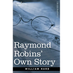 Raymond Robins' Own Story: The Untold Story of a Political Mystery