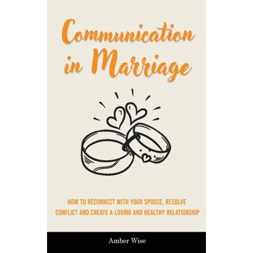 Communication in Marriage: How to Reconnect With Your Spouse, Resolve Conflict and Create a Loving and Healthy Relationship