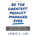 Be the Greatest Product Manager Ever: Master Six Proven Skills to Get the Career You Want
