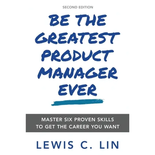 Be the Greatest Product Manager Ever: Master Six Proven Skills to Get the Career You Want