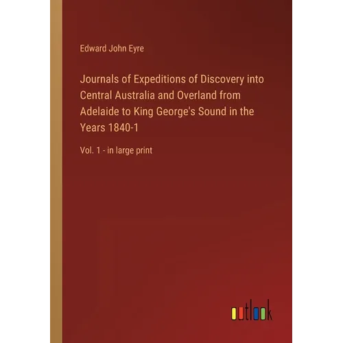 Journals of Expeditions of Discovery into Central Australia and Overland from Adelaide to King George's Sound in the Years 1840-1: Vol. 1 - in large p