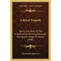 A Royal Tragedy: Being The Story Of The Assassination Of King Alexander And Queen Draga Of Servia (1906)