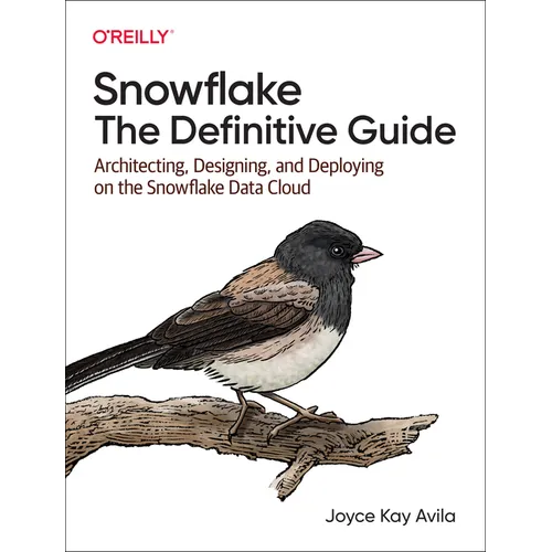 Snowflake: The Definitive Guide: Architecting, Designing, and Deploying on the Snowflake Data Cloud