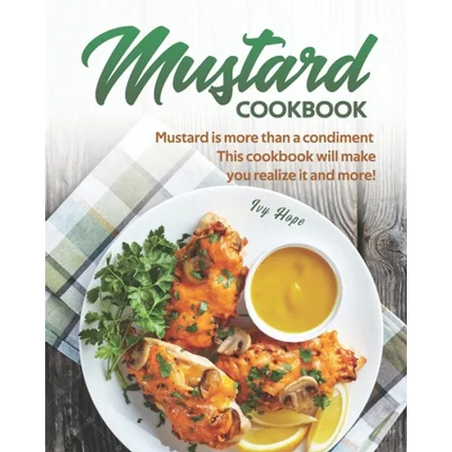Mustard Cookbook: Mustard is more than a condiment - This cookbook will make you realize it and more!