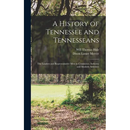 A History of Tennessee and Tennesseans: The Leaders and Representative Men in Commerce, Industry and Modern Activities