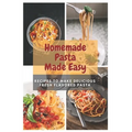 Homemade Pasta Made Easy: Recipes To Make Delicious Fresh Flavored Pasta