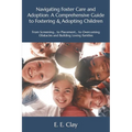 Navigating Foster Care and Adoption: A Comprehensive Guide to Fostering & Adopting Children: From Screening... to Placement... to Overcoming Obstacles