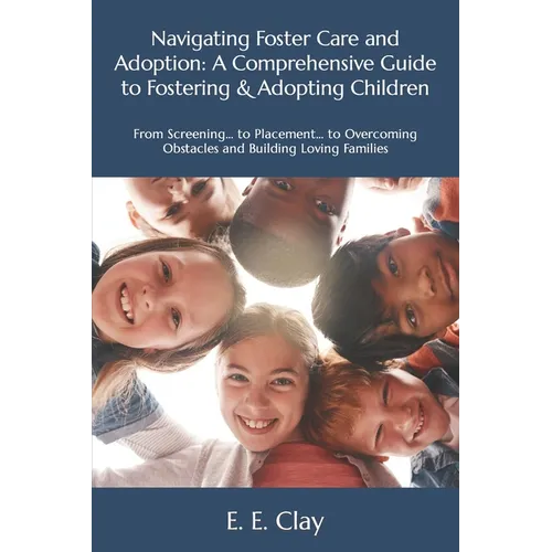 Navigating Foster Care and Adoption: A Comprehensive Guide to Fostering & Adopting Children: From Screening... to Placement... to Overcoming Obstacles