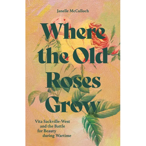 Where the Old Roses Grow: Vita Sackville-West and the Battle for Beauty During Wartime