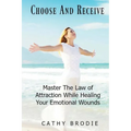 Choose and Receive: Master the Law of Attraction While Healing Your Emotional Wounds