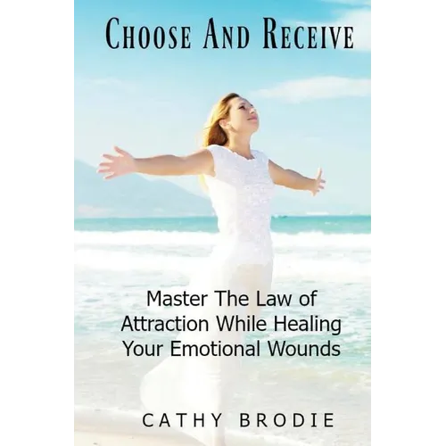 Choose and Receive: Master the Law of Attraction While Healing Your Emotional Wounds