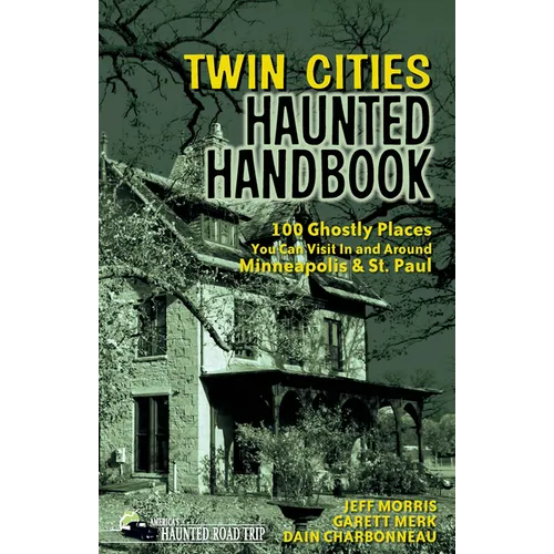 Twin Cities Haunted Handbook: 100 Ghostly Places You Can Visit in and Around Minneapolis and St. Paul