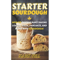Starter Sourdough: How To Quickly Make Baking Loaves, Pizza, Pancakes, and more with Sourdough!