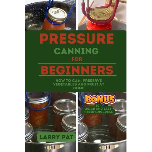 Pressure Canning for Beginners: How to Can, Preserve Your Vegetables and Fruit at Home