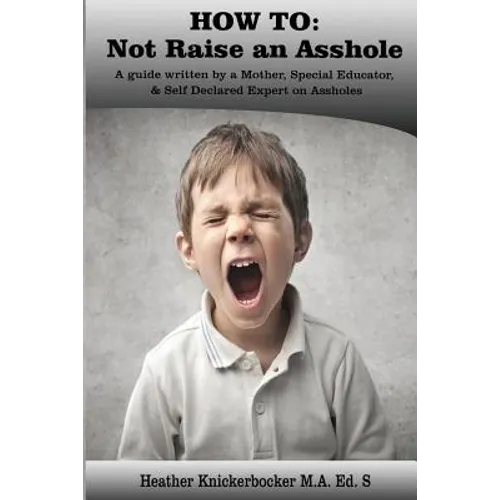 How to: Not Raise an Asshole: A guide from a Mother & Teacher who knows assholes